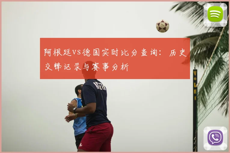 阿根廷vs德国实时比分查询:历史交锋记录与赛事分析