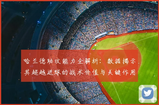 哈兰德助攻能力全解析：数据揭示其超越进球的战术价值与关键作用