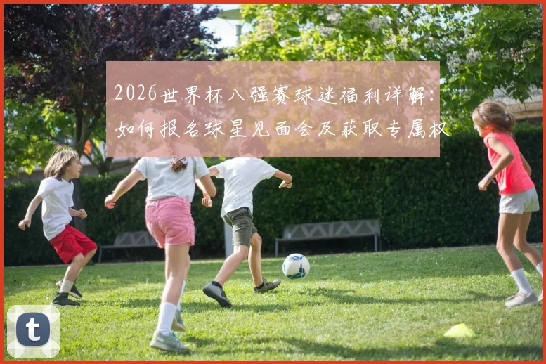 2026世界杯八强赛球迷福利详解：如何报名球星见面会及获取专属权益