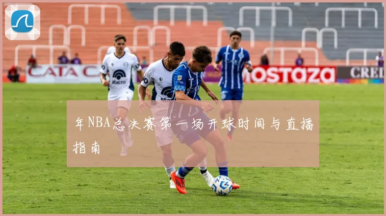 年NBA总决赛第一场开球时间与直播指南