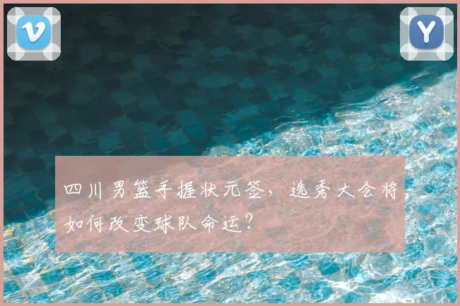 四川男篮手握状元签，选秀大会将如何改变球队命运？