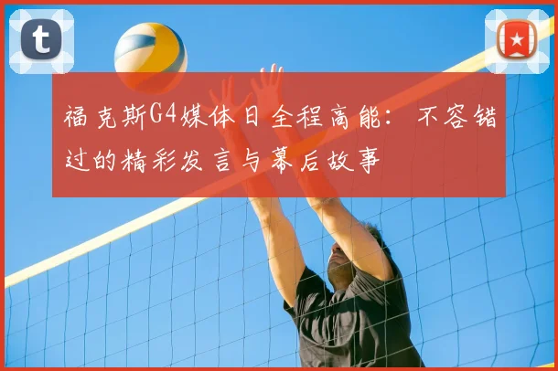 福克斯G4媒体日全程高能：不容错过的精彩发言与幕后故事