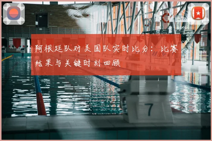 阿根廷队对美国队实时比分：比赛结果与关键时刻回顾