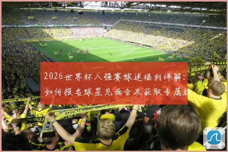 2026世界杯八强赛球迷福利详解:如何报名球星见面会及获取专属权益