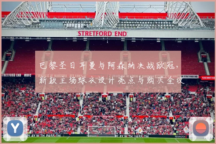 巴黎圣日耳曼与阿森纳决战欧冠，新款主场球衣设计亮点与购买全攻略