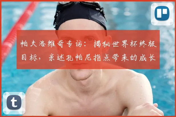 帕夫洛维奇专访：揭秘世界杯终极目标，亲述孔帕尼指点带来的成长与改变