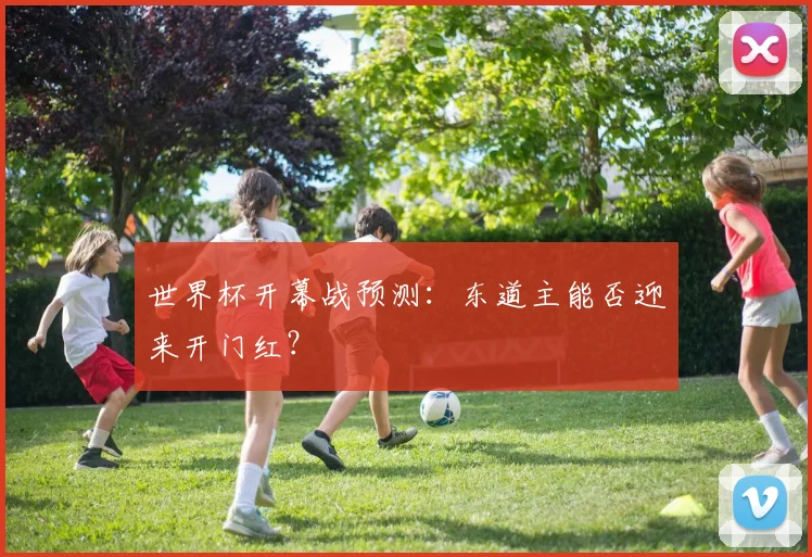 世界杯开幕战预测:东道主能否迎来开门红?