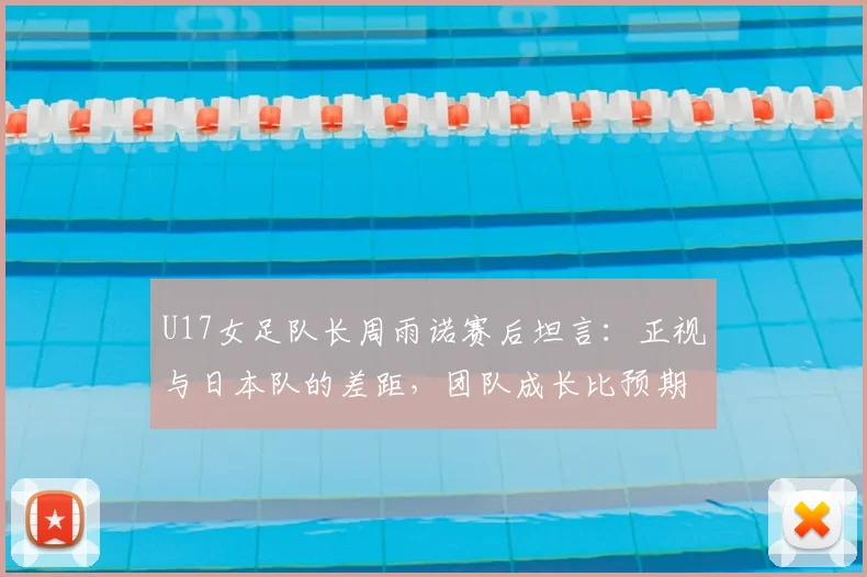 U17女足队长周雨诺赛后坦言:正视与日本队的差距,团队成长比预期更远