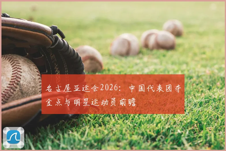 名古屋亚运会2026:中国代表团夺金点与明星运动员前瞻