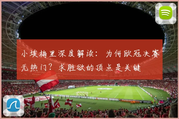 小埃梅里深度解读:为何欧冠决赛无热门?求胜欲的顶点是关键
