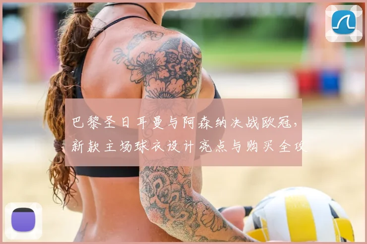 巴黎圣日耳曼与阿森纳决战欧冠，新款主场球衣设计亮点与购买全攻略