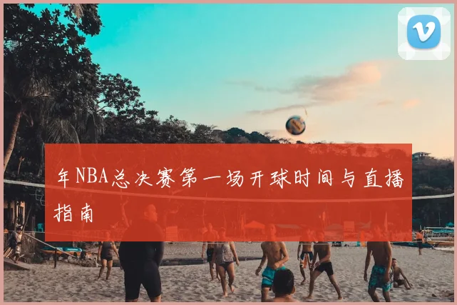 年NBA总决赛第一场开球时间与直播指南