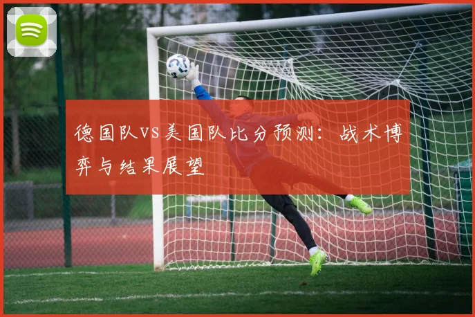 德国队vs美国队比分预测：战术博弈与结果展望