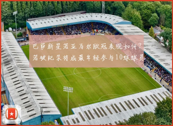 巴萨新星若亚马尔欧冠表现如何？若破纪录将成最年轻参与10球球员