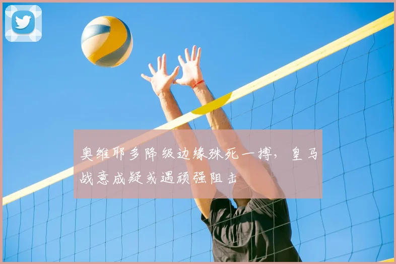 奥维耶多降级边缘殊死一搏，皇马战意成疑或遇顽强阻击