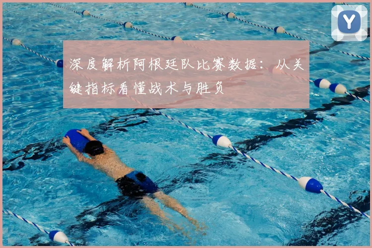 深度解析阿根廷队比赛数据:从关键指标看懂战术与胜负