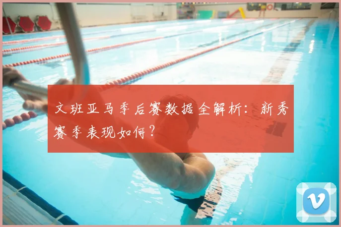 文班亚马季后赛数据全解析:新秀赛季表现如何?