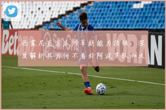 西蒙尼直言瓜帅革新能力顶级,深度解析其为何不看好阿波罗队加大投入